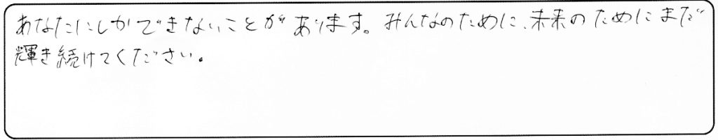 あなたにしかできないことがあります。
みんなのために、未来のために、まだ輝き続けてください。